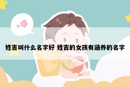 姓吉叫什么名字好 姓吉的女孩有涵养的名字